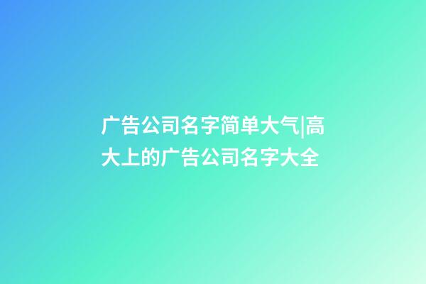 广告公司名字简单大气|高大上的广告公司名字大全-第1张-公司起名-玄机派